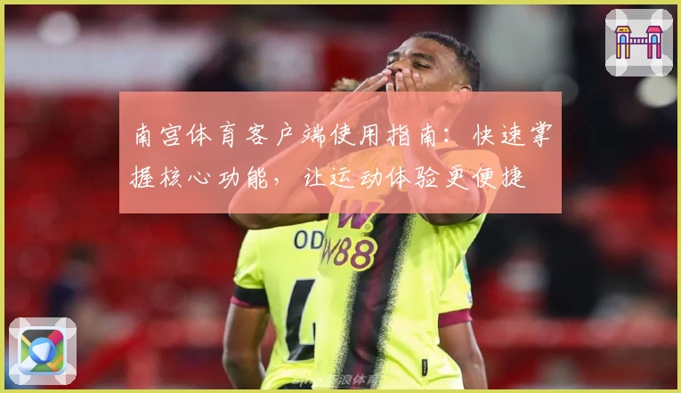 南宫体育客户端使用指南：快速掌握核心功能，让运动体验更便捷
