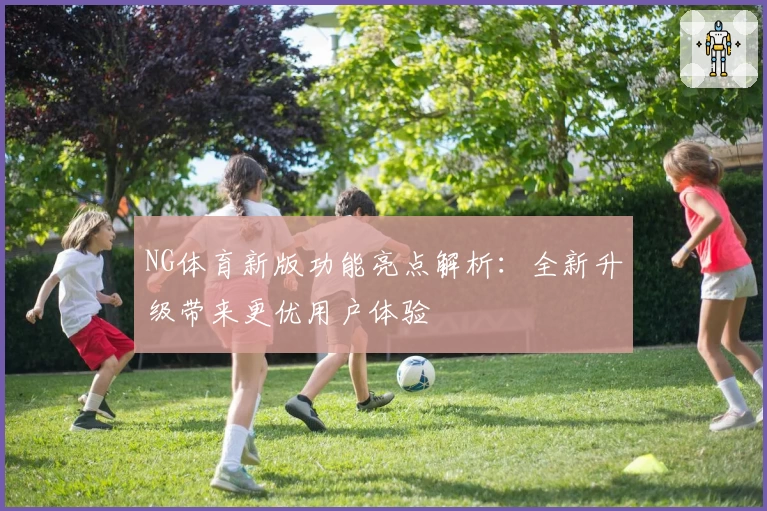 NG体育新版功能亮点解析：全新升级带来更优用户体验