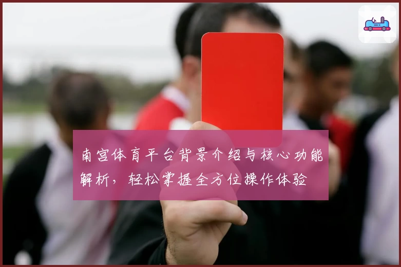 南宫体育平台背景介绍与核心功能解析，轻松掌握全方位操作体验