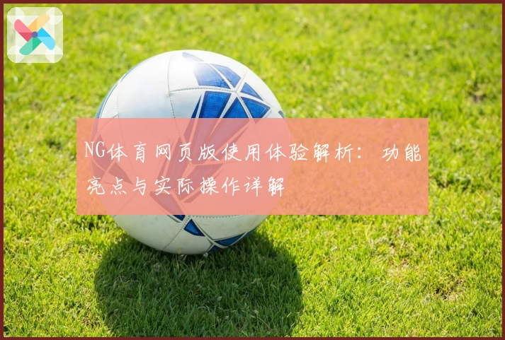 NG体育网页版使用体验解析：功能亮点与实际操作详解