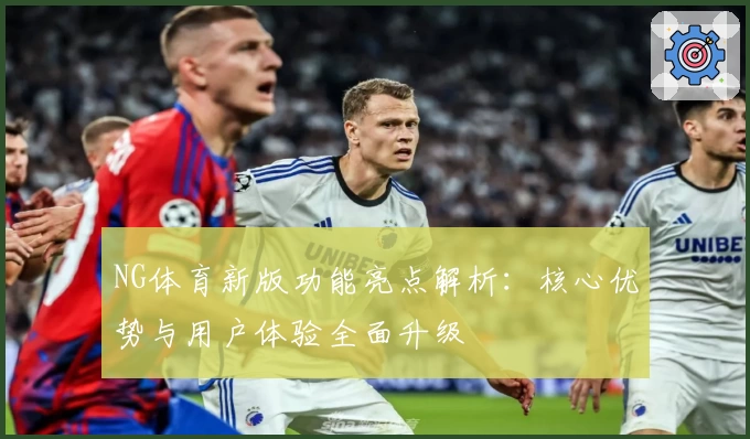 NG体育新版功能亮点解析：核心优势与用户体验全面升级
