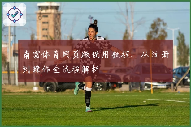 南宫体育网页版使用教程：从注册到操作全流程解析