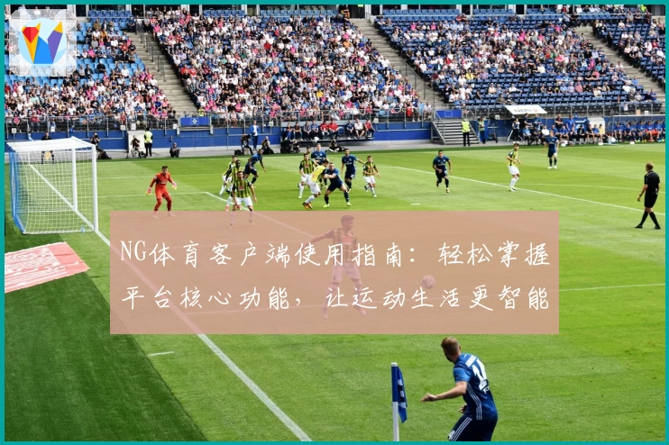 NG体育客户端使用指南：轻松掌握平台核心功能，让运动生活更智能