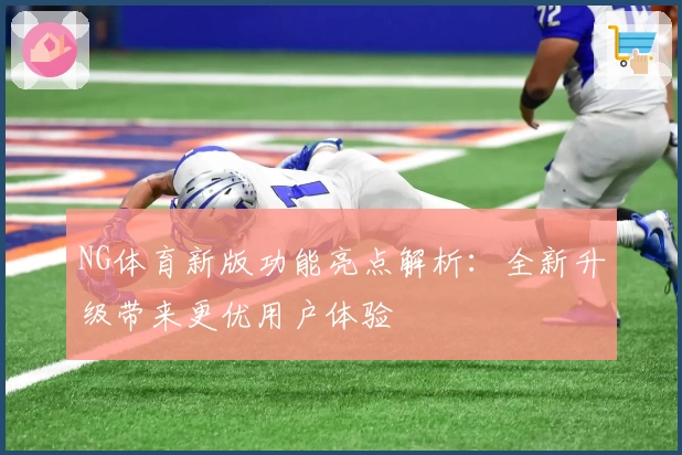 NG体育新版功能亮点解析：全新升级带来更优用户体验