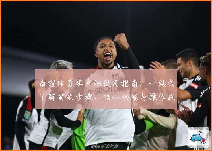 南宫体育客户端使用指南：一站式了解安装步骤、核心功能与操作技巧