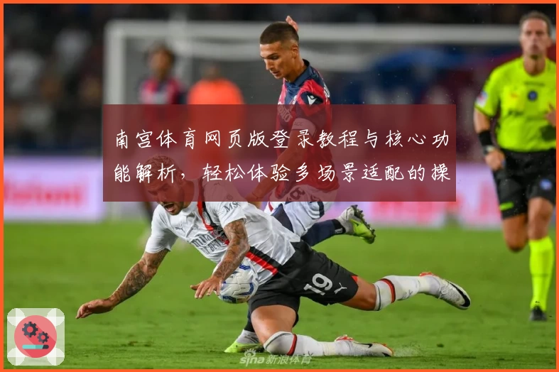 南宫体育网页版登录教程与核心功能解析，轻松体验多场景适配的操作魅力