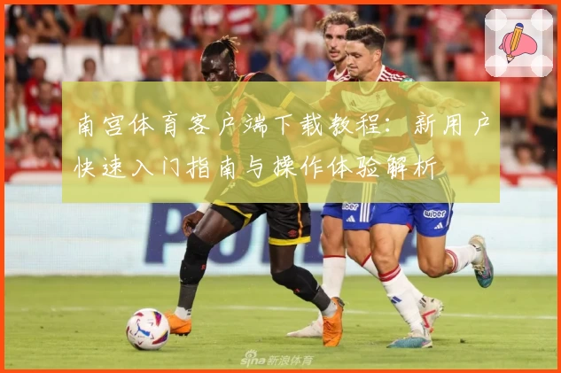 南宫体育客户端下载教程：新用户快速入门指南与操作体验解析