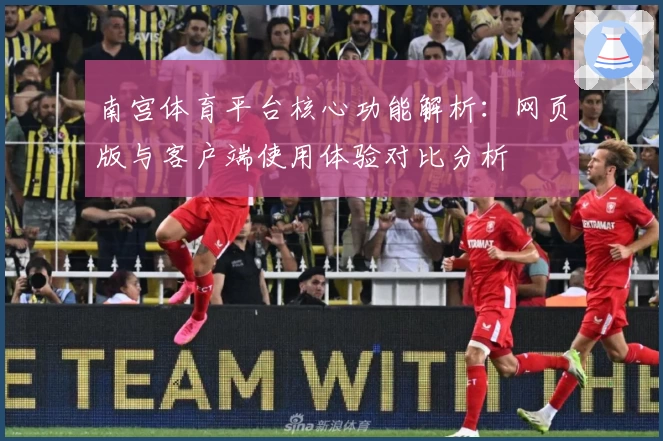 南宫体育平台核心功能解析：网页版与客户端使用体验对比分析