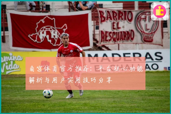 南宫体育官方推荐：平台核心功能解析与用户实用技巧分享