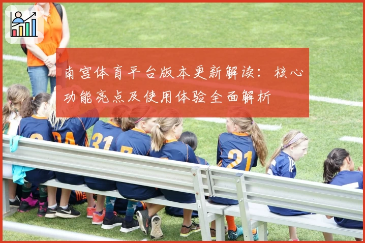 南宫体育平台版本更新解读：核心功能亮点及使用体验全面解析