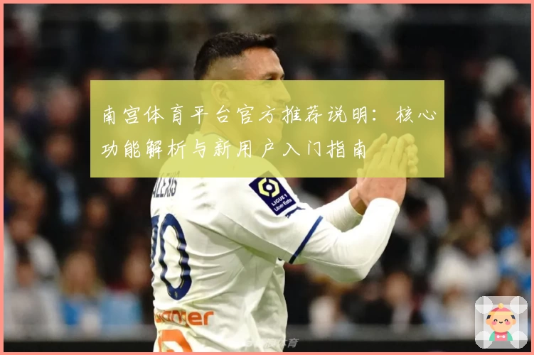 南宫体育平台官方推荐说明：核心功能解析与新用户入门指南
