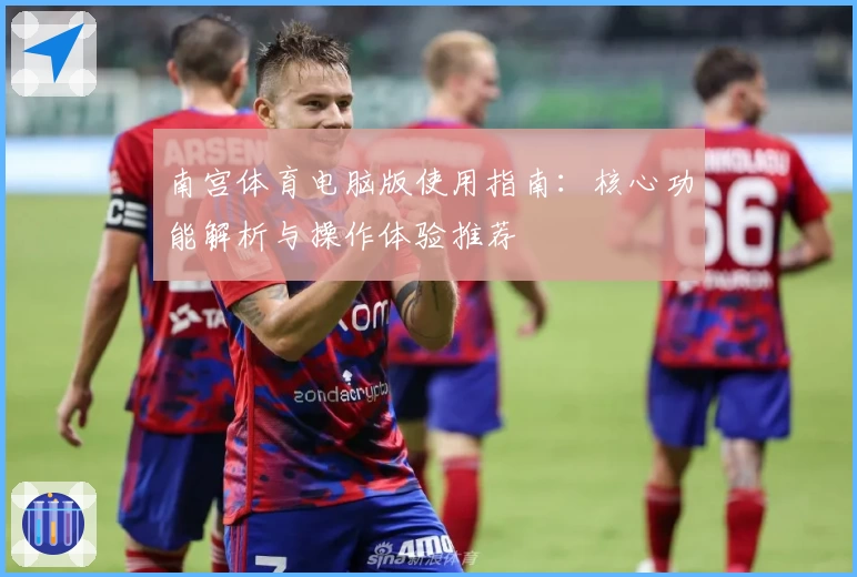 南宫体育电脑版使用指南：核心功能解析与操作体验推荐