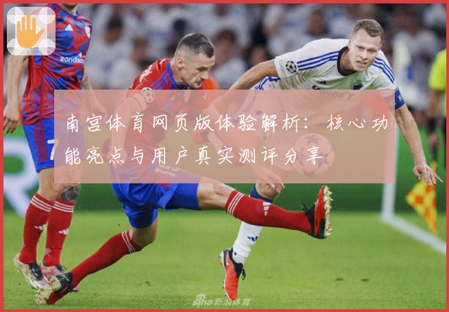 南宫体育网页版体验解析：核心功能亮点与用户真实测评分享